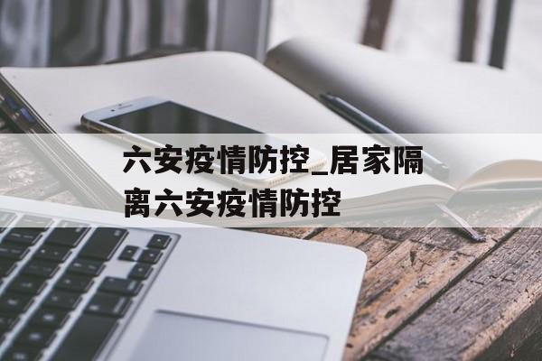 六安疫情防控_居家隔离六安疫情防控