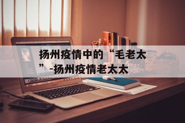 扬州疫情中的“毛老太”-扬州疫情老太太