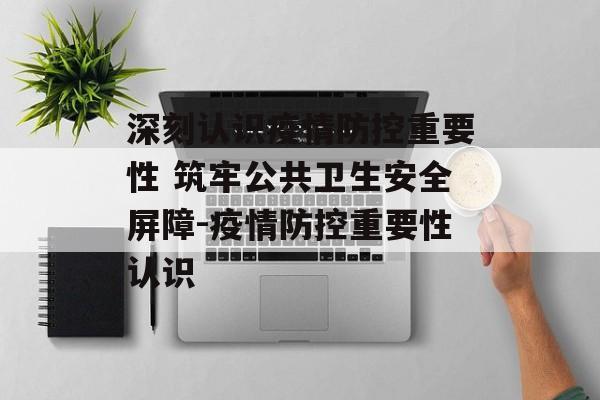 深刻认识疫情防控重要性 筑牢公共卫生安全屏障-疫情防控重要性认识